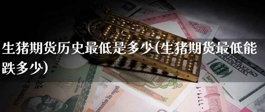 生猪期货历史最低是多少(生猪期货最低能跌多少)_https://www.zzcnk.com_期货直播_第1张