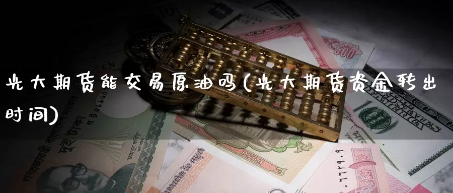 光大期货能交易原油吗(光大期货资金转出时间)_https://www.zzcnk.com_内盘期货_第1张
