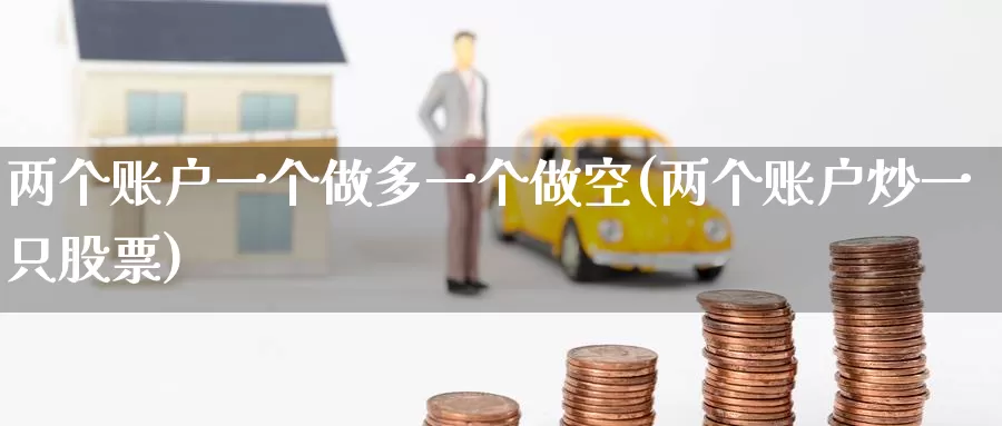 两个账户一个做多一个做空(两个账户炒一只股票)_https://www.zzcnk.com_内盘期货_第1张