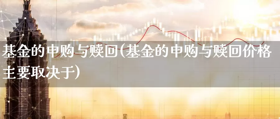 基金的申购与赎回(基金的申购与赎回价格主要取决于)_https://www.zzcnk.com_理财_第1张