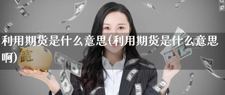 利用期货是什么意思(利用期货是什么意思啊)_https://www.zzcnk.com_期货_第1张