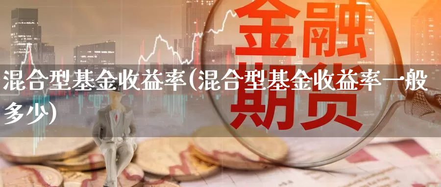 混合型基金收益率(混合型基金收益率一般多少)_https://www.zzcnk.com_理财_第1张