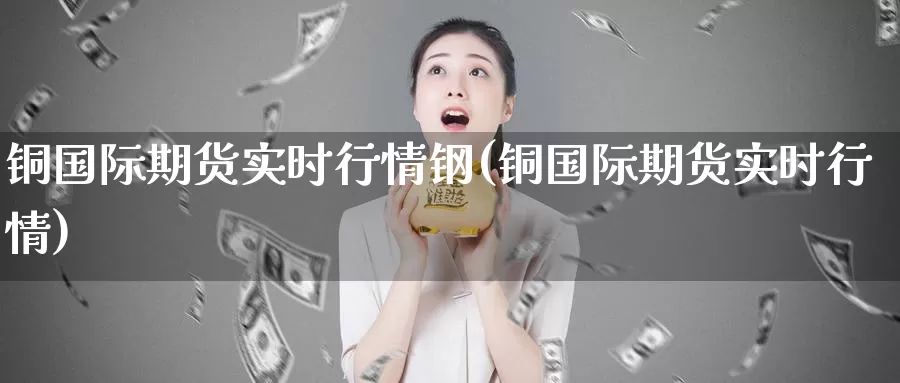 铜国际期货实时行情钢(铜国际期货实时行情)_https://www.zzcnk.com_股指期货_第1张