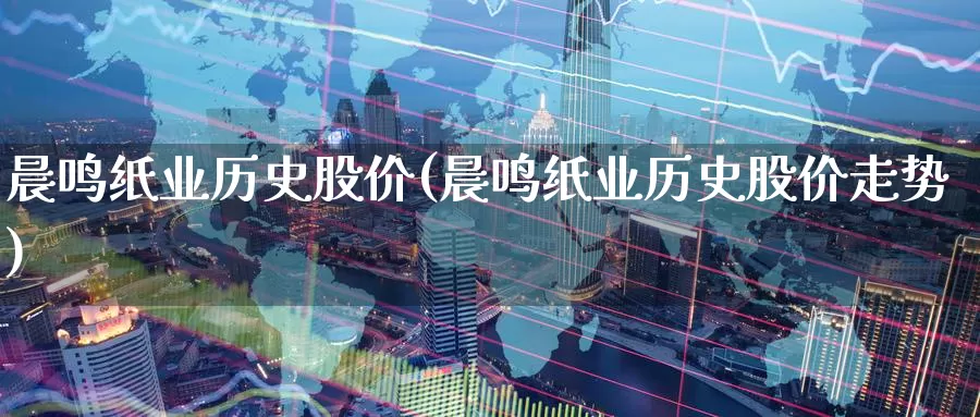 晨鸣纸业历史股价(晨鸣纸业历史股价走势)_https://www.zzcnk.com_恒生指数_第1张