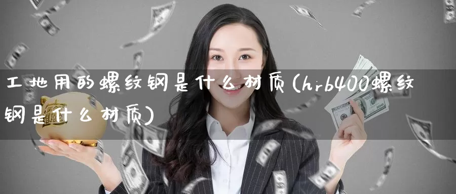 工地用的螺纹钢是什么材质(hrb400螺纹钢是什么材质)_https://www.zzcnk.com_股指期货_第1张