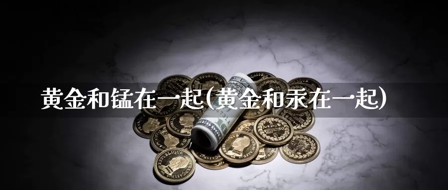 黄金和锰在一起(黄金和汞在一起)_https://www.zzcnk.com_理财_第1张
