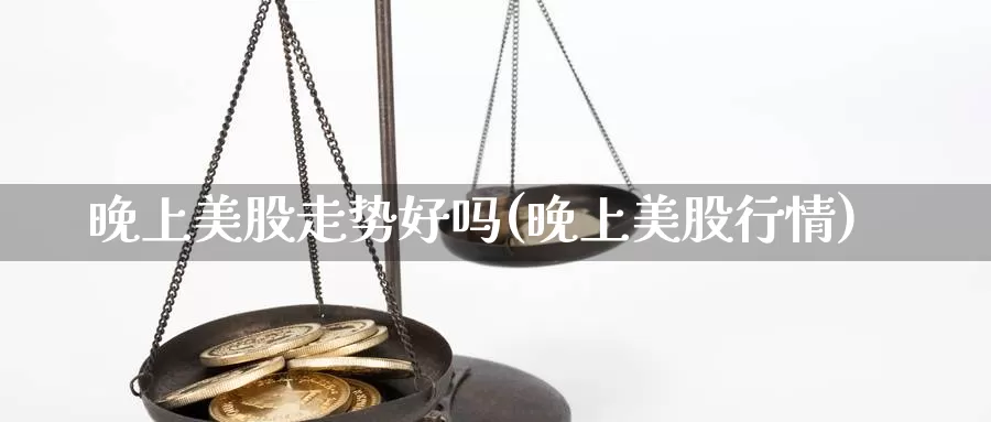 晚上美股走势好吗(晚上美股行情)_https://www.zzcnk.com_理财_第1张