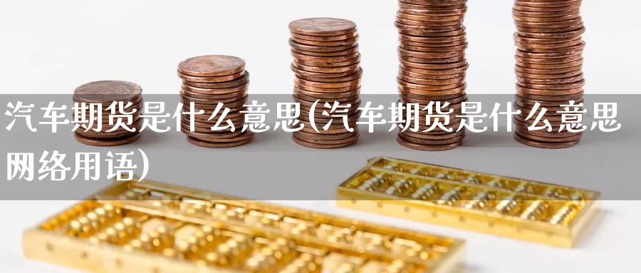 汽车期货是什么意思(汽车期货是什么意思网络用语)_https://www.zzcnk.com_期货_第1张