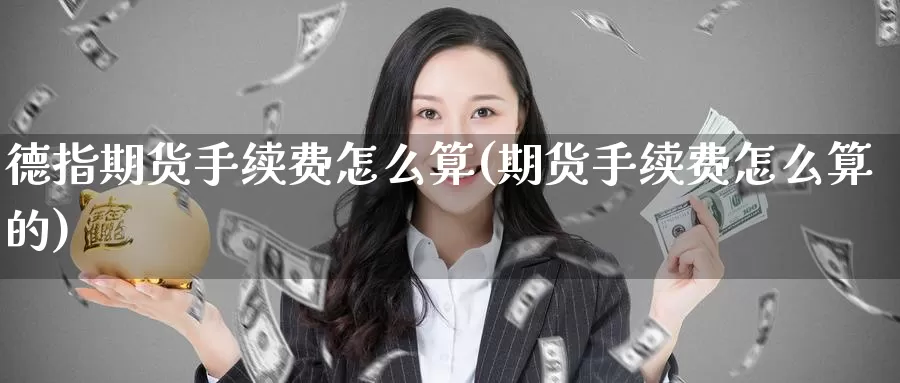 德指期货手续费怎么算(期货手续费怎么算的)_https://www.zzcnk.com_币圈资讯_第1张