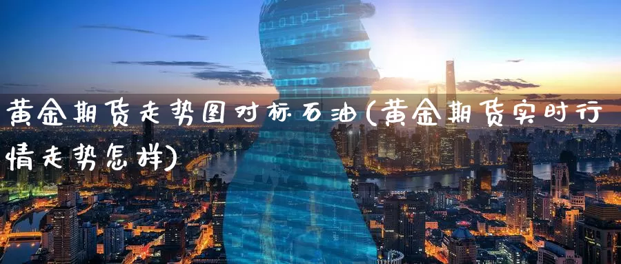 黄金期货走势图对标石油(黄金期货实时行情走势怎样)_https://www.zzcnk.com_纳指期货_第1张