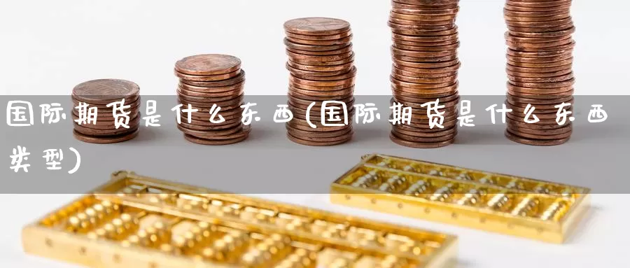 国际期货是什么东西(国际期货是什么东西类型)_https://www.zzcnk.com_股票_第1张