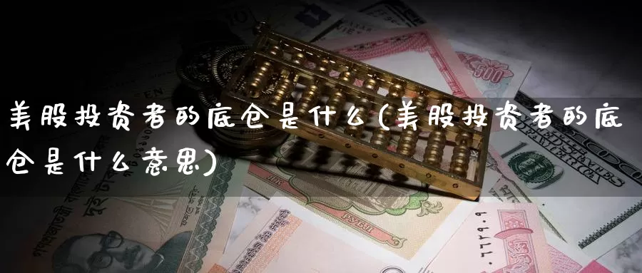美股投资者的底仓是什么(美股投资者的底仓是什么意思)_https://www.zzcnk.com_财经_第1张