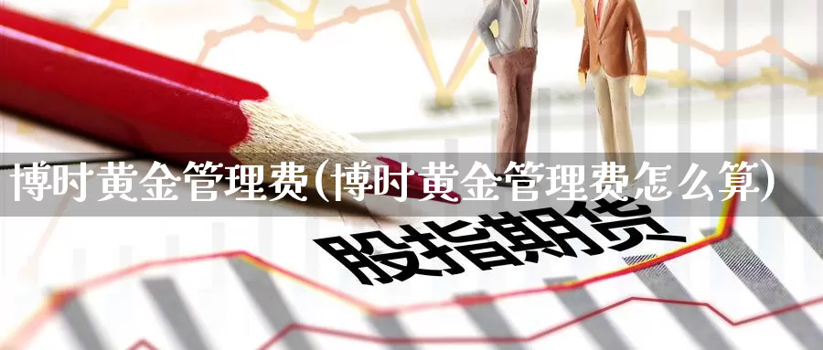 博时黄金管理费(博时黄金管理费怎么算)_https://www.zzcnk.com_财经_第1张