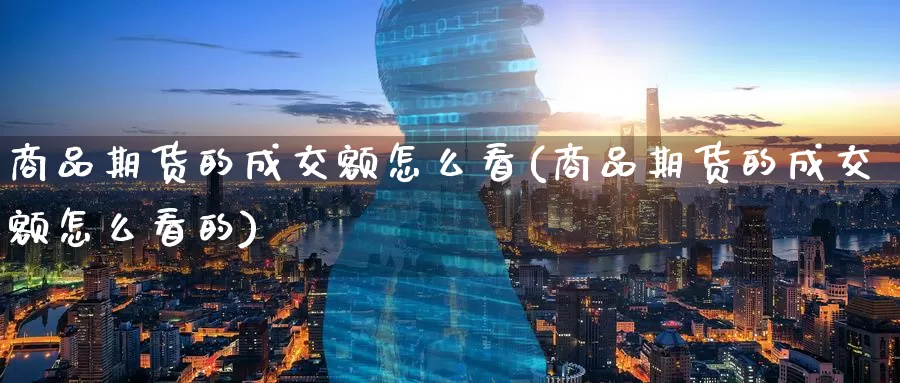 商品期货的成交额怎么看(商品期货的成交额怎么看的)_https://www.zzcnk.com_期货百科_第1张