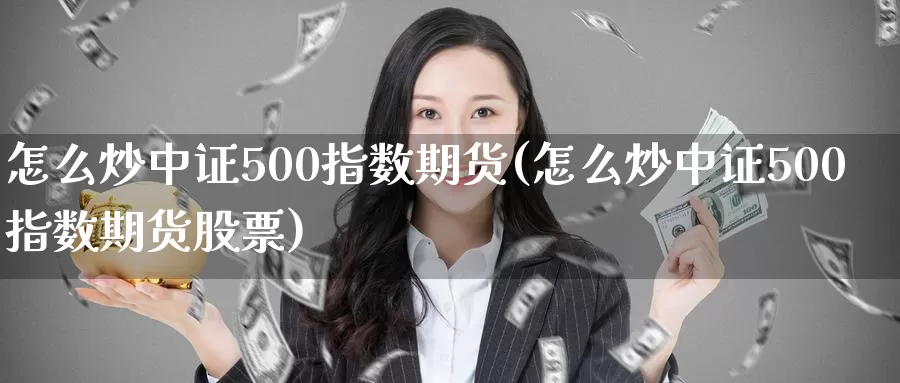 怎么炒中证500指数期货(怎么炒中证500指数期货股票)_https://www.zzcnk.com_纳指期货_第1张