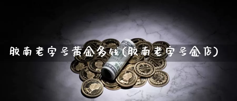 胶南老字号黄金多钱(胶南老字号金店)_https://www.zzcnk.com_理财_第1张