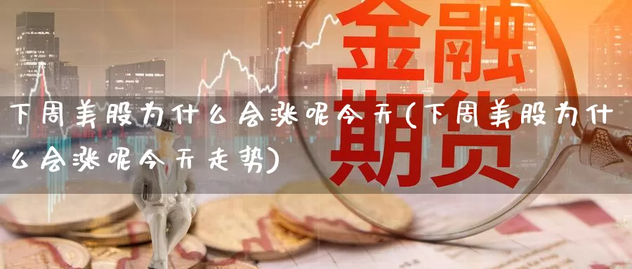下周美股为什么会涨呢今天(下周美股为什么会涨呢今天走势)_https://www.zzcnk.com_财经_第1张