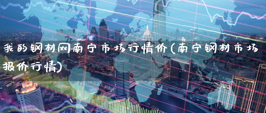 我的钢材网南宁市场行情价(南宁钢材市场报价行情)_https://www.zzcnk.com_恒生指数_第1张