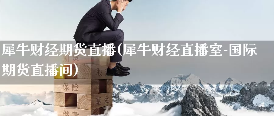犀牛财经期货直播(犀牛财经直播室-国际期货直播间)_https://www.zzcnk.com_原油期货_第1张