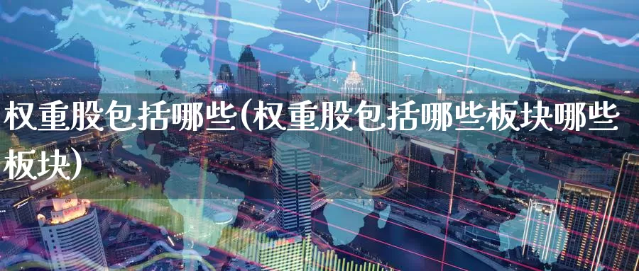 权重股包括哪些(权重股包括哪些板块哪些板块)_https://www.zzcnk.com_内盘期货_第1张