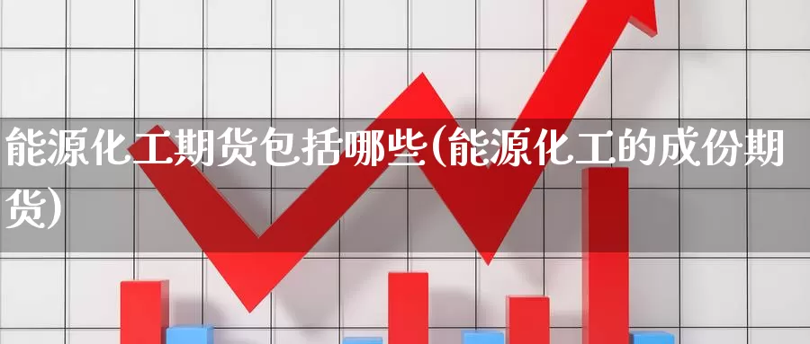 能源化工期货包括哪些(能源化工的成份期货)_https://www.zzcnk.com_恒生指数_第1张