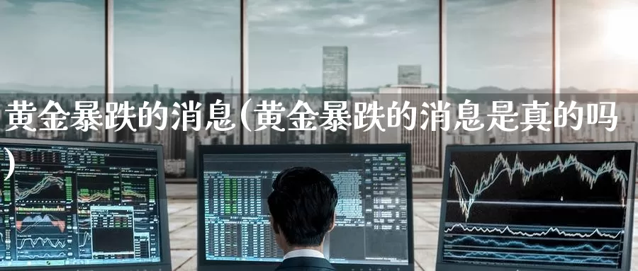 黄金暴跌的消息(黄金暴跌的消息是真的吗)_https://www.zzcnk.com_财经_第1张