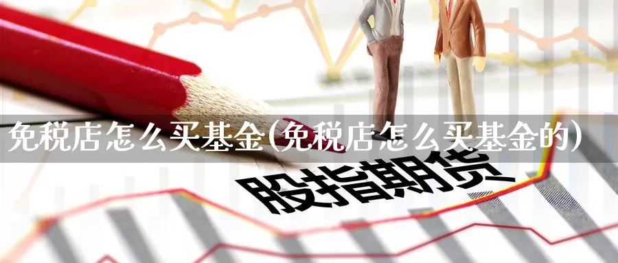 免税店怎么买基金(免税店怎么买基金的)_https://www.zzcnk.com_期货_第1张