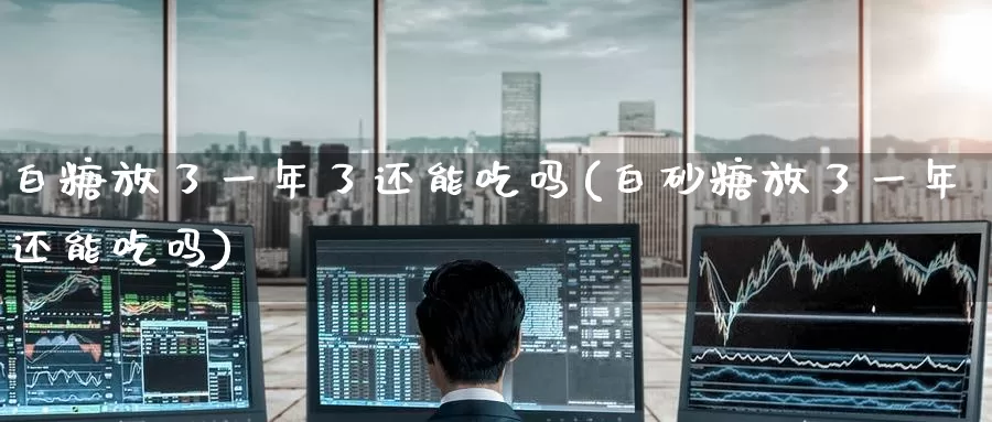 白糖放了一年了还能吃吗(白砂糖放了一年还能吃吗)_https://www.zzcnk.com_股指期货_第1张