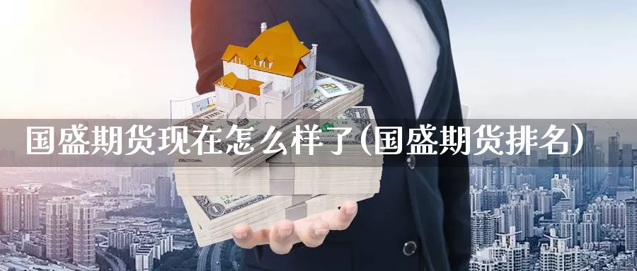 国盛期货现在怎么样了(国盛期货排名)_https://www.zzcnk.com_纳指期货_第1张