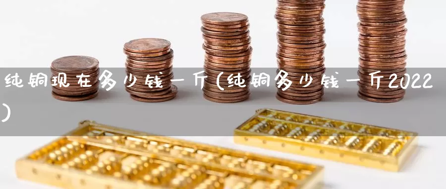 纯铜现在多少钱一斤(纯铜多少钱一斤2022)_https://www.zzcnk.com_股指期货_第1张