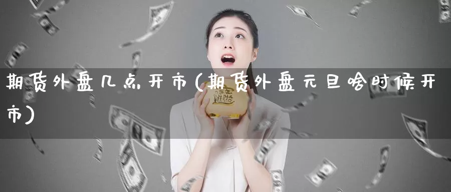 期货外盘几点开市(期货外盘元旦啥时候开市)_https://www.zzcnk.com_内盘期货_第1张