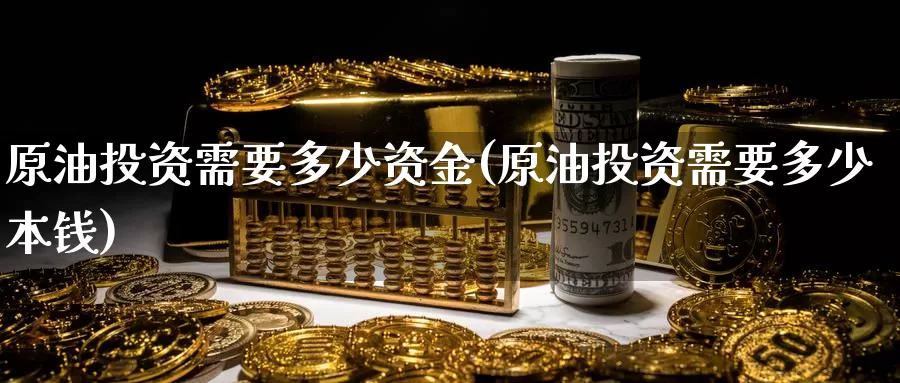 原油投资需要多少资金(原油投资需要多少本钱)_https://www.zzcnk.com_股指期货_第1张