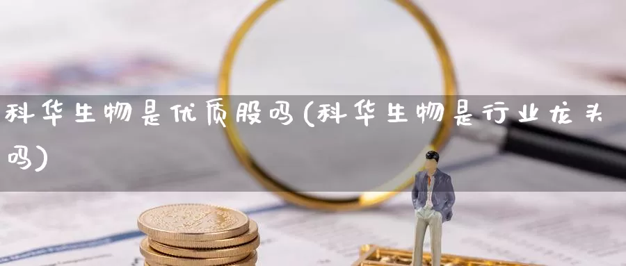 科华生物是优质股吗(科华生物是行业龙头吗)_https://www.zzcnk.com_原油期货_第1张