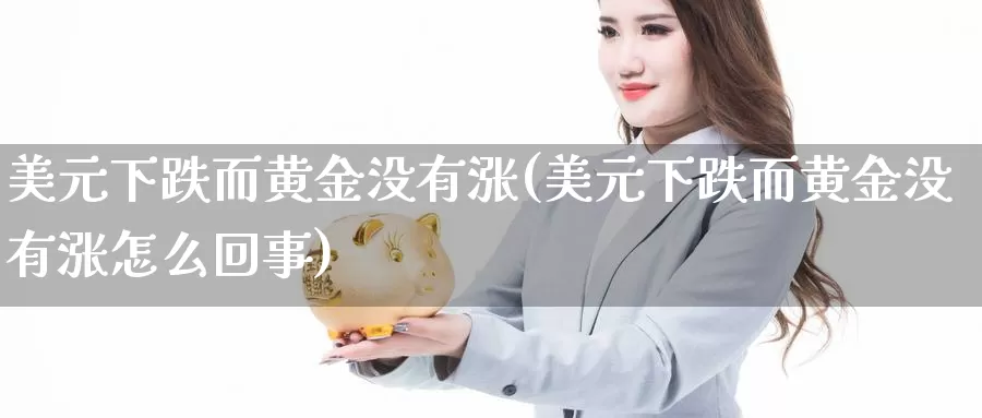 美元下跌而黄金没有涨(美元下跌而黄金没有涨怎么回事)_https://www.zzcnk.com_股票_第1张