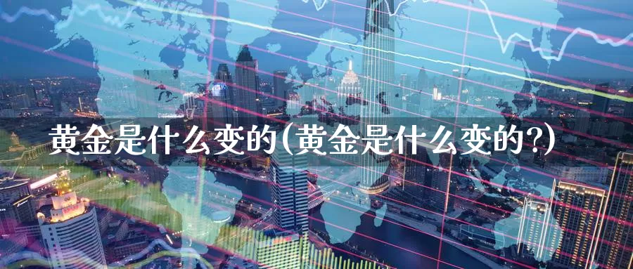 黄金是什么变的(黄金是什么变的?)_https://www.zzcnk.com_财经_第1张