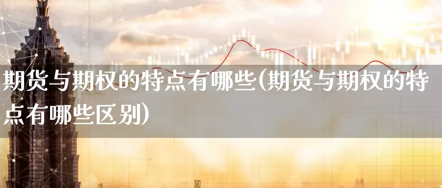 期货与期权的特点有哪些(期货与期权的特点有哪些区别)_https://www.zzcnk.com_期货百科_第1张