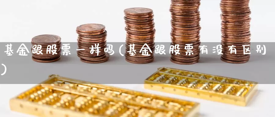 基金跟股票一样吗(基金跟股票有没有区别)_https://www.zzcnk.com_理财_第1张