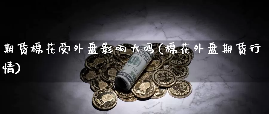 期货棉花受外盘影响大吗(棉花外盘期货行情)_原油期货_第1张_国际期货直播室 期货棉花受外盘影响大吗(棉花外盘期货行情)_https://www.zzcnk.com_原油期货_第1张