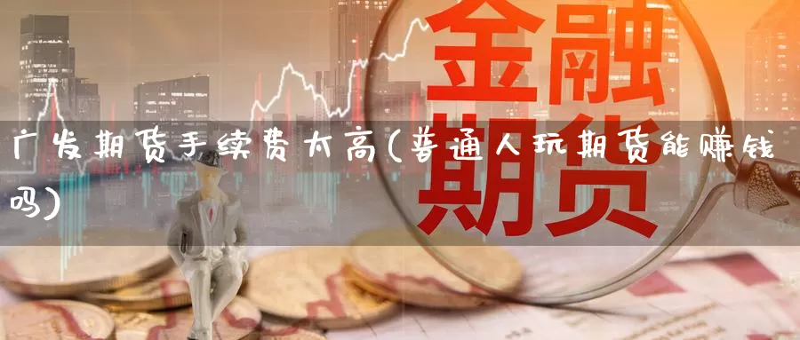 广发期货手续费太高(普通人玩期货能赚钱吗)_https://www.zzcnk.com_币圈资讯_第1张