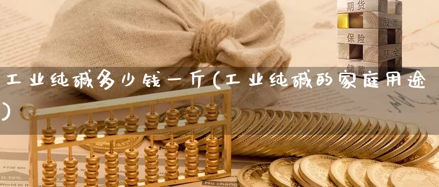 工业纯碱多少钱一斤(工业纯碱的家庭用途)_https://www.zzcnk.com_期货直播_第1张