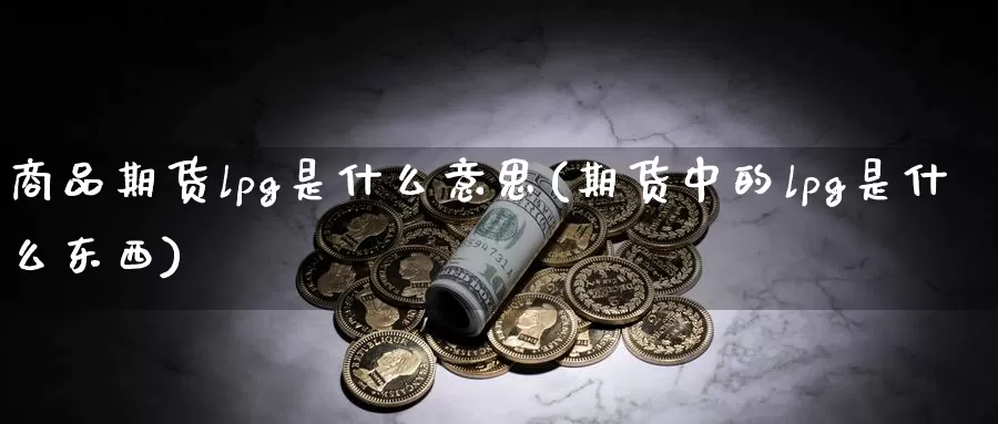 商品期货lpg是什么意思(期货中的lpg是什么东西)_https://www.zzcnk.com_恒生指数_第1张