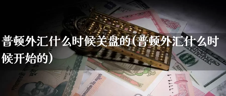 普顿外汇什么时候关盘的(普顿外汇什么时候开始的)_https://www.zzcnk.com_纳指期货_第1张