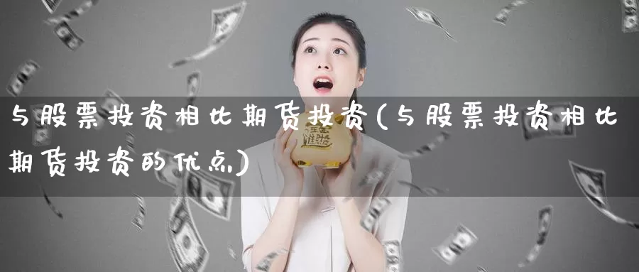 与股票投资相比期货投资(与股票投资相比期货投资的优点)_https://www.zzcnk.com_股票_第1张