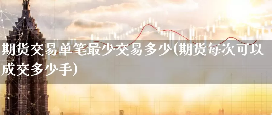 期货交易单笔最少交易多少(期货每次可以成交多少手)_https://www.zzcnk.com_原油期货_第1张