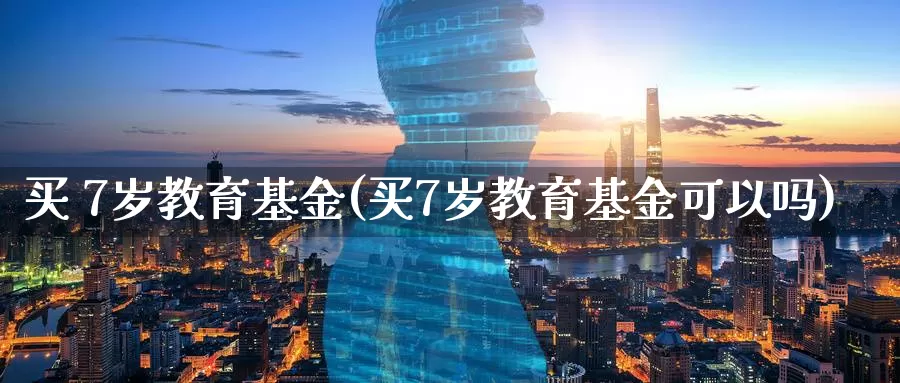 买 7岁教育基金(买7岁教育基金可以吗)_https://www.zzcnk.com_财经_第1张