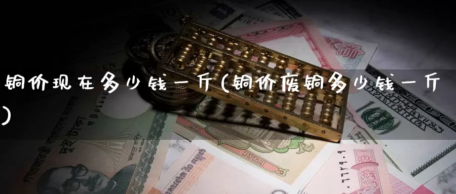 铜价现在多少钱一斤(铜价废铜多少钱一斤)_https://www.zzcnk.com_股指期货_第1张