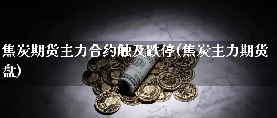 焦炭期货主力合约触及跌停(焦炭主力期货盘)_https://www.zzcnk.com_纳指期货_第1张
