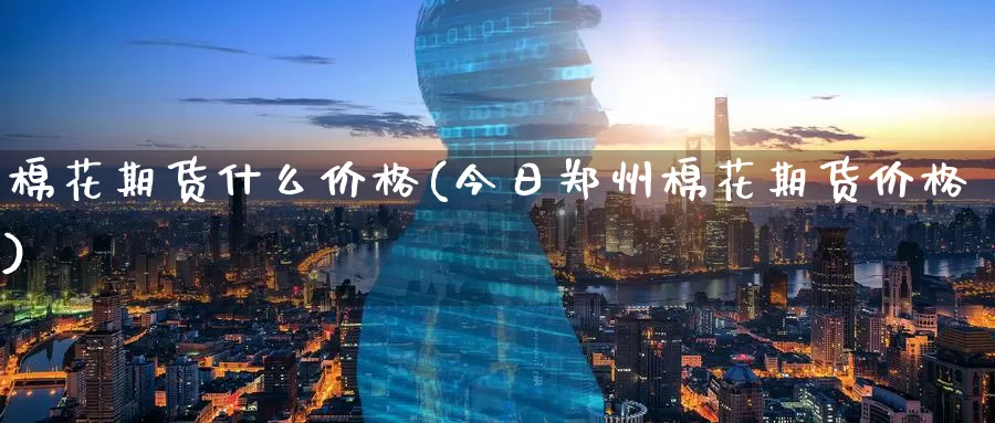 棉花期货什么价格(今日郑州棉花期货价格)_https://www.zzcnk.com_恒生指数_第1张