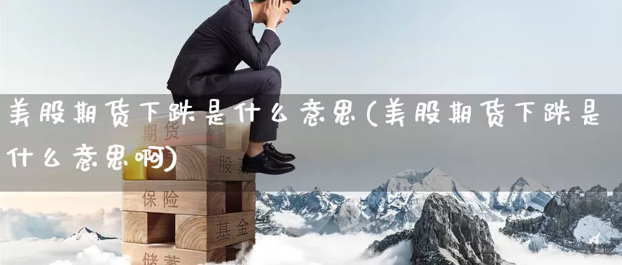 美股期货下跌是什么意思(美股期货下跌是什么意思啊)_纳指期货_第1张_国际期货直播室 美股期货下跌是什么意思(美股期货下跌是什么意思啊)_https://www.zzcnk.com_纳指期货_第1张