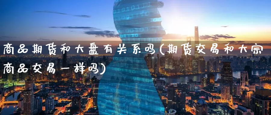 商品期货和大盘有关系吗(期货交易和大宗商品交易一样吗)_https://www.zzcnk.com_股指期货_第1张